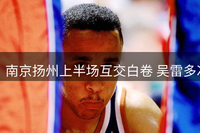 南京扬州上半场互交白卷 吴雷多次威胁对方球门